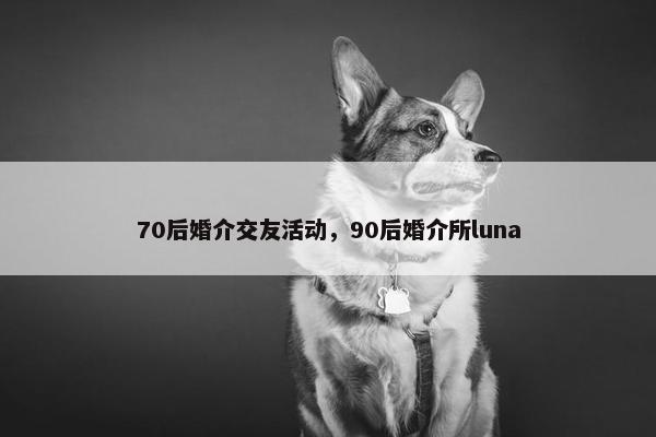 70后婚介交友活动，90后婚介所luna