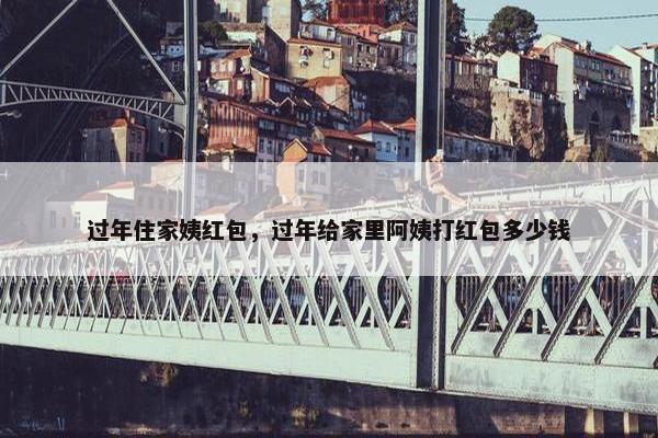 过年住家姨红包，过年给家里阿姨打红包多少钱