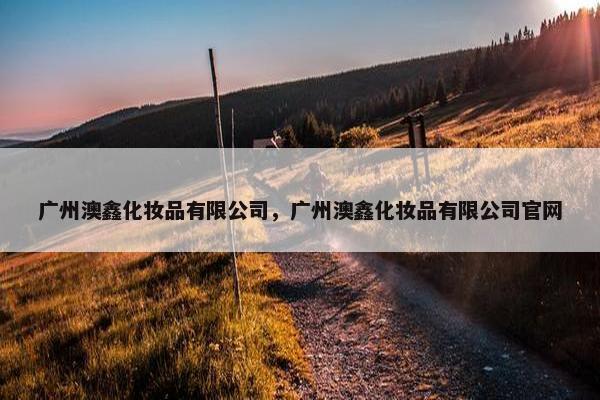 广州澳鑫化妆品有限公司，广州澳鑫化妆品有限公司官网