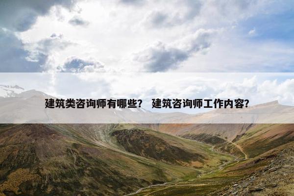 建筑类咨询师有哪些？ 建筑咨询师工作内容？