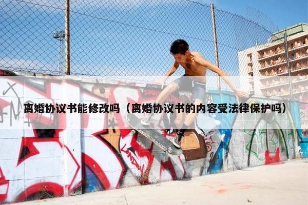 离婚协议书能修改吗（离婚协议书的内容受法律保护吗）