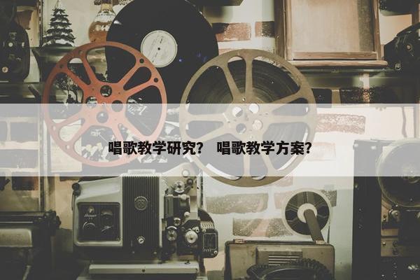 唱歌教学研究？ 唱歌教学方案？