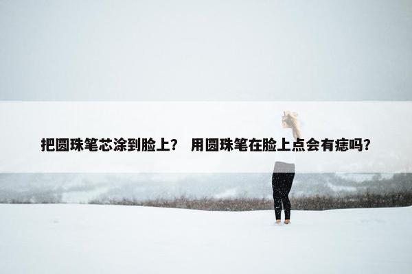 把圆珠笔芯涂到脸上？ 用圆珠笔在脸上点会有痣吗？