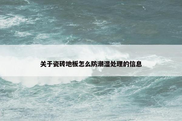 关于瓷砖地板怎么防潮湿处理的信息