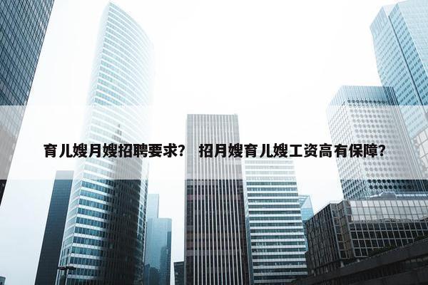 育儿嫂月嫂招聘要求？ 招月嫂育儿嫂工资高有保障？