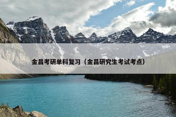 金昌考研单科复习（金昌研究生考试考点）