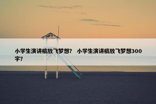 小学生演讲稿放飞梦想？ 小学生演讲稿放飞梦想300字？