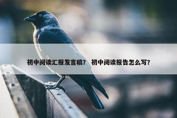 初中阅读汇报发言稿？ 初中阅读报告怎么写？