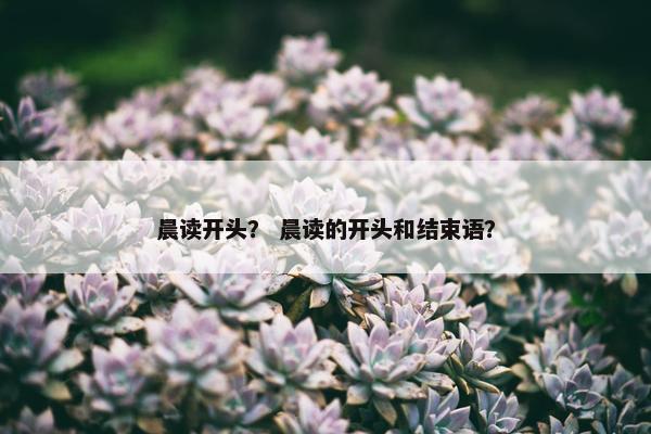 晨读开头？ 晨读的开头和结束语？