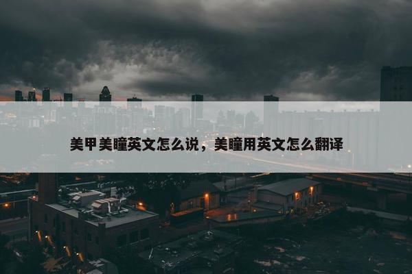 美甲美瞳英文怎么说，美瞳用英文怎么翻译