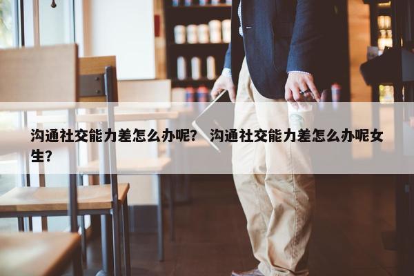 沟通社交能力差怎么办呢？ 沟通社交能力差怎么办呢女生？