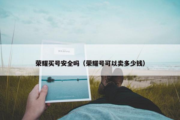 荣耀买号安全吗（荣耀号可以卖多少钱）