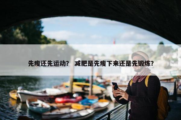先瘦还先运动？ 减肥是先瘦下来还是先锻炼？