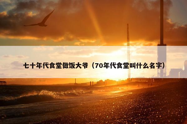 七十年代食堂做饭大爷（70年代食堂叫什么名字）