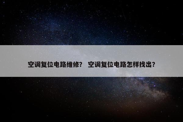 空调复位电路维修？ 空调复位电路怎样找出？