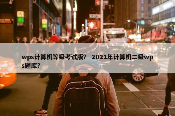 wps计算机等级考试版？ 2021年计算机二级wps题库？