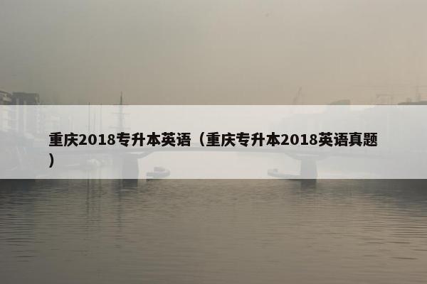 重庆2018专升本英语（重庆专升本2018英语真题）