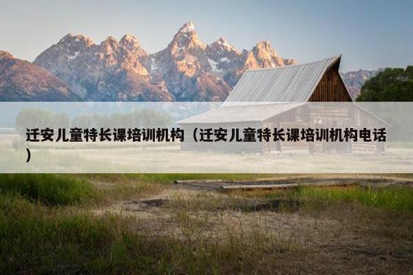 迁安儿童特长课培训机构（迁安儿童特长课培训机构电话）