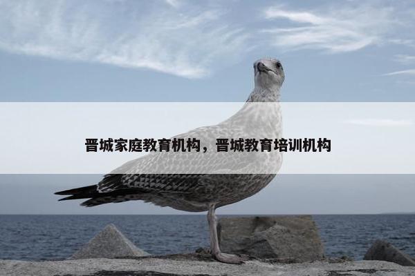 晋城家庭教育机构，晋城教育培训机构