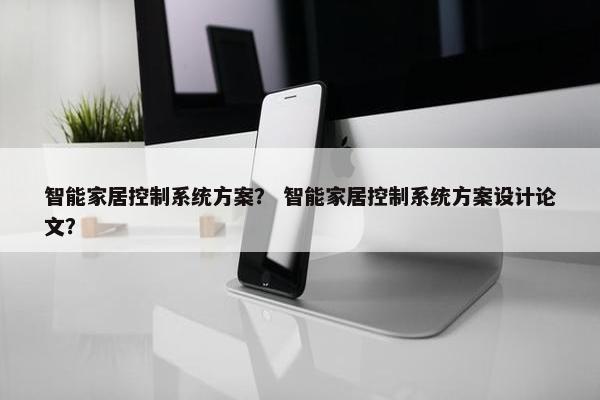 智能家居控制系统方案？ 智能家居控制系统方案设计论文？