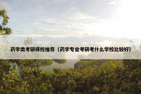 药学类考研择校推荐（药学专业考研考什么学校比较好）
