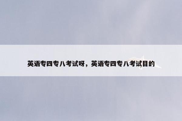 英语专四专八考试呀，英语专四专八考试目的