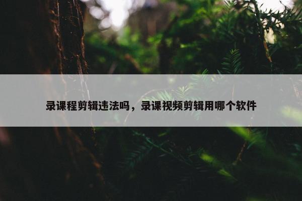 录课程剪辑违法吗，录课视频剪辑用哪个软件