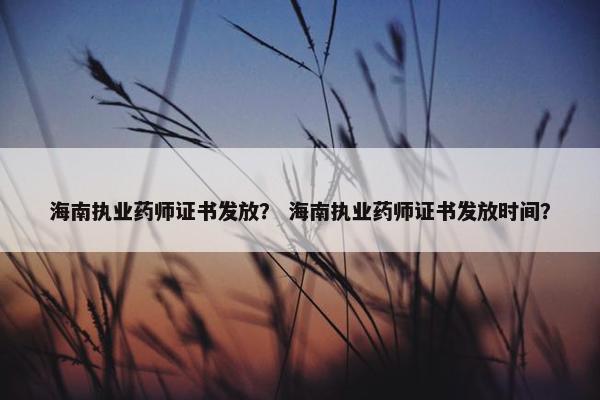 海南执业药师证书发放？ 海南执业药师证书发放时间？