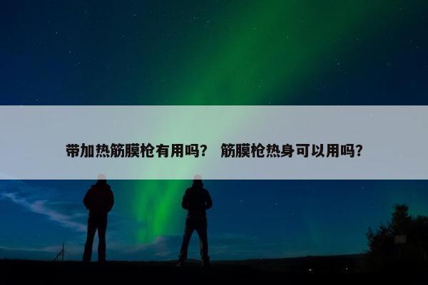 带加热筋膜枪有用吗？ 筋膜枪热身可以用吗？