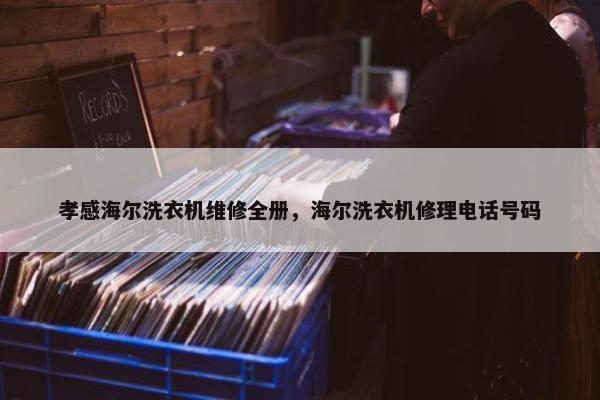 孝感海尔洗衣机维修全册，海尔洗衣机修理电话号码