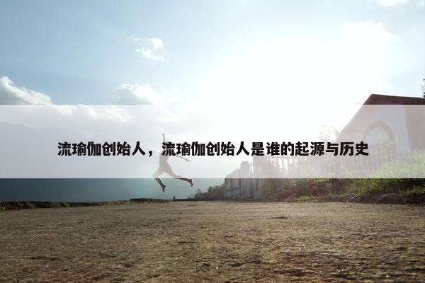 流瑜伽创始人，流瑜伽创始人是谁的起源与历史