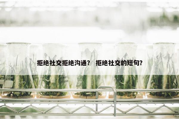拒绝社交拒绝沟通？ 拒绝社交的短句？