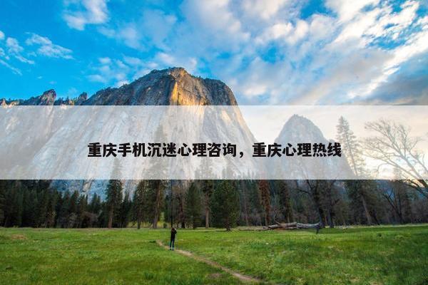 重庆手机沉迷心理咨询，重庆心理热线