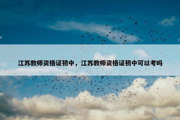 江苏教师资格证初中，江苏教师资格证初中可以考吗