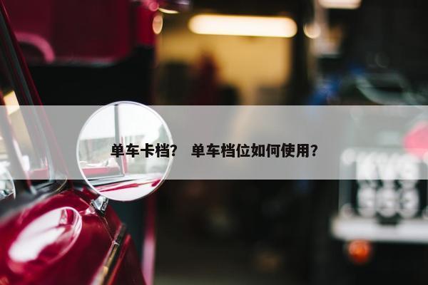 单车卡档？ 单车档位如何使用？