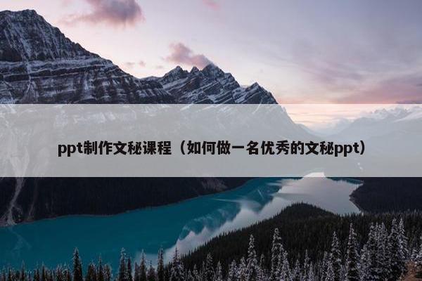 ppt制作文秘课程（如何做一名优秀的文秘ppt）
