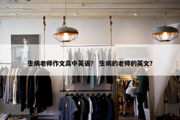 生病老师作文高中英语？ 生病的老师的英文？