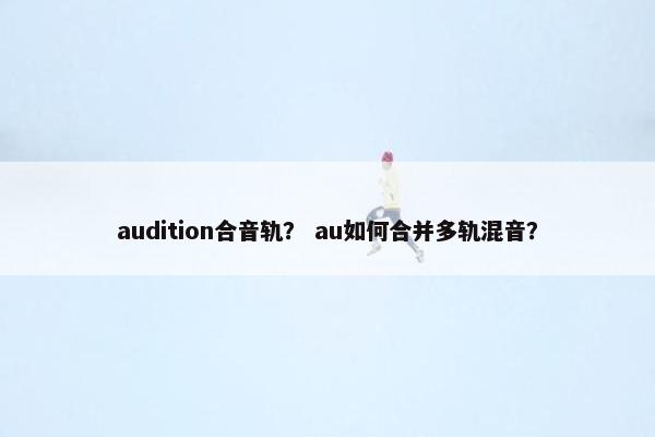 audition合音轨？ au如何合并多轨混音？