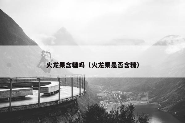 火龙果含糖吗（火龙果是否含糖）