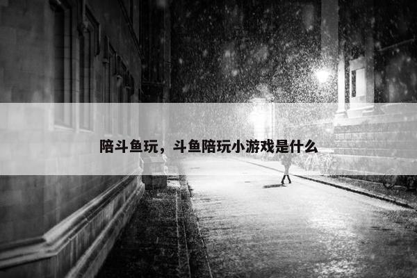 陪斗鱼玩，斗鱼陪玩小游戏是什么