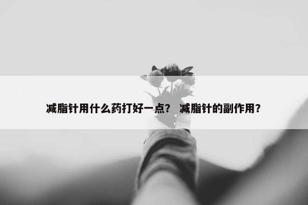 减脂针用什么药打好一点？ 减脂针的副作用？