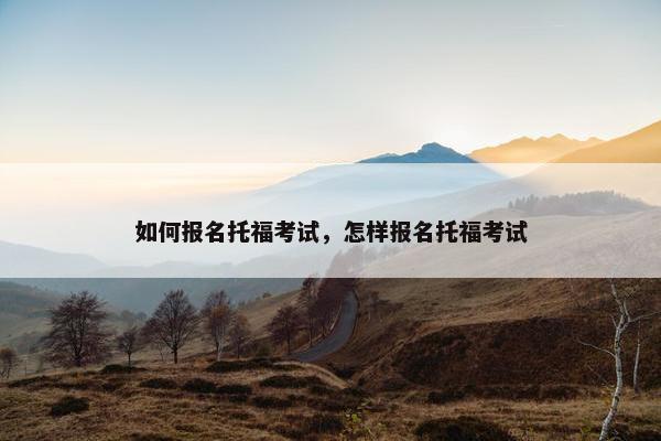 如何报名托福考试，怎样报名托福考试
