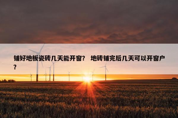 铺好地板瓷砖几天能开窗？ 地砖铺完后几天可以开窗户？