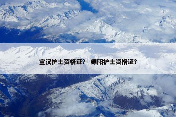 宣汉护士资格证？ 绵阳护士资格证？