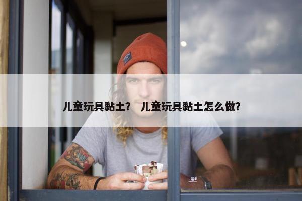 儿童玩具黏土？ 儿童玩具黏土怎么做？