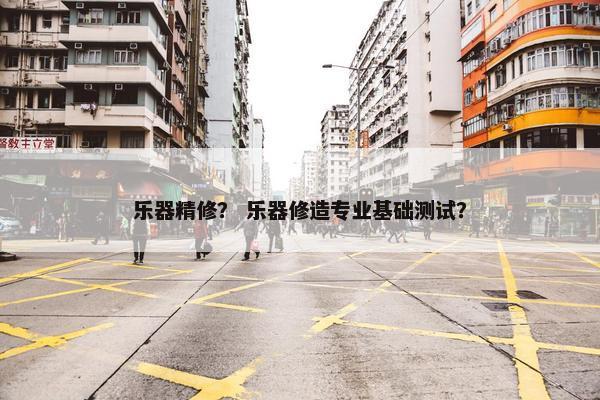 乐器精修？ 乐器修造专业基础测试？