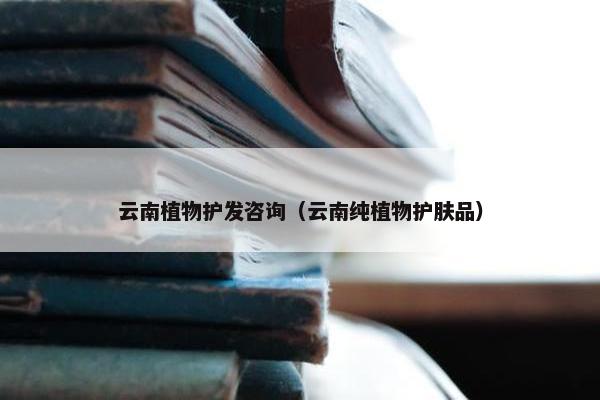 云南植物护发咨询（云南纯植物护肤品）