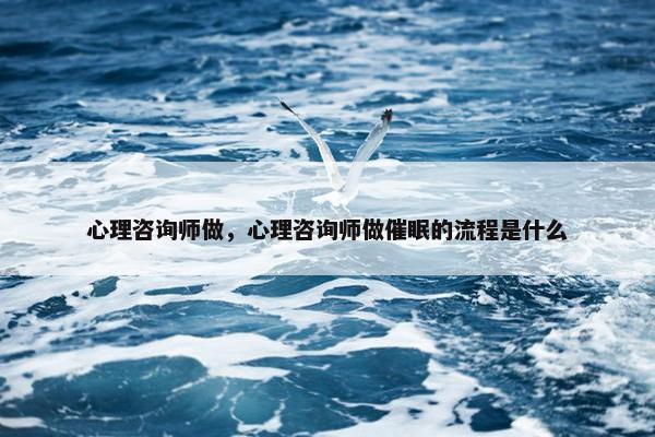 心理咨询师做，心理咨询师做催眠的流程是什么