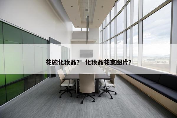 花施化妆品？ 化妆品花束图片？