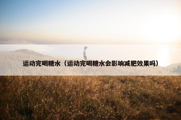 运动完喝糖水（运动完喝糖水会影响减肥效果吗）